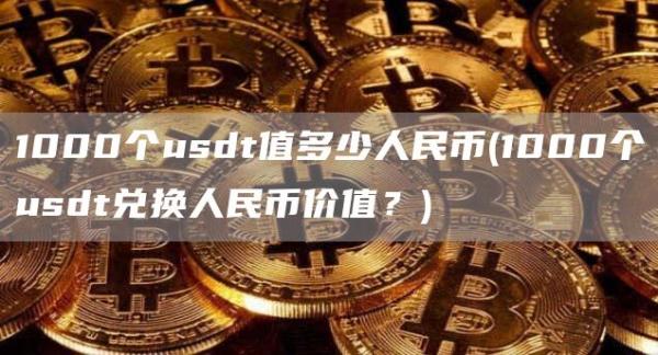 1000个usdt值多少人民币 - 1000个usdt兑换人民币价值？